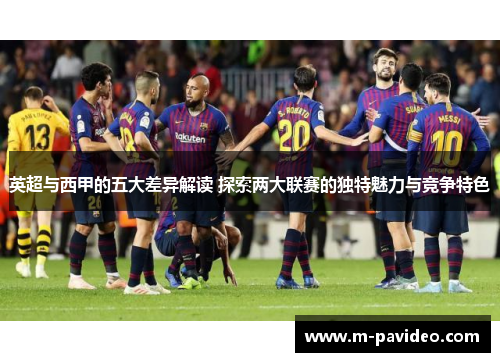 英超与西甲的五大差异解读 探索两大联赛的独特魅力与竞争特色