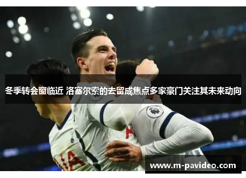 冬季转会窗临近 洛塞尔索的去留成焦点多家豪门关注其未来动向