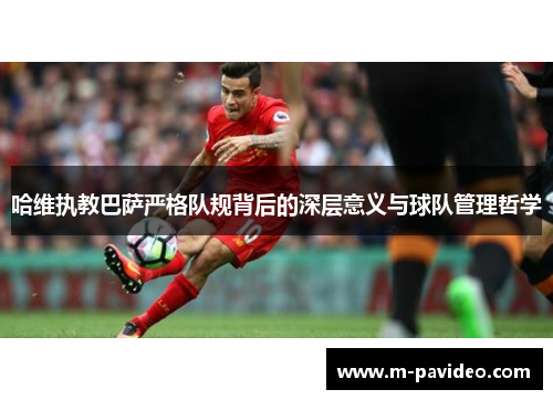 哈维执教巴萨严格队规背后的深层意义与球队管理哲学