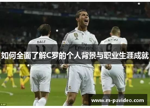 如何全面了解C罗的个人背景与职业生涯成就