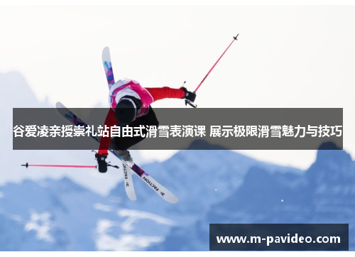 谷爱凌亲授崇礼站自由式滑雪表演课 展示极限滑雪魅力与技巧