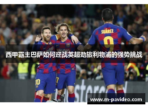 西甲霸主巴萨如何迎战英超劲旅利物浦的强势挑战