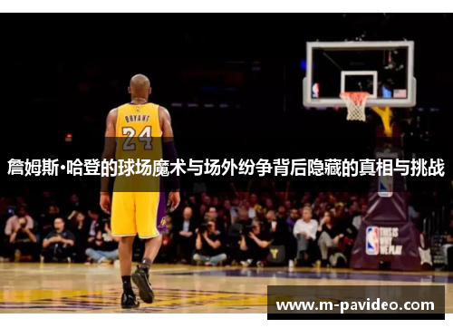 詹姆斯·哈登的球场魔术与场外纷争背后隐藏的真相与挑战