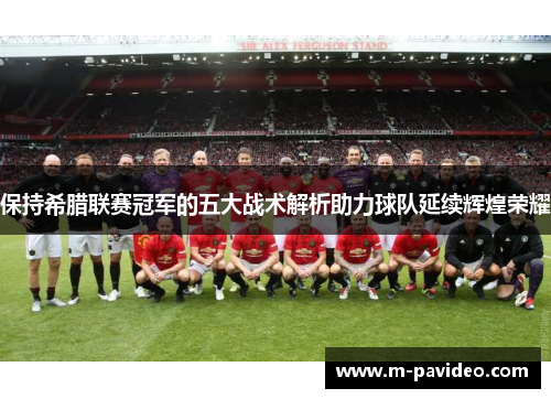 保持希腊联赛冠军的五大战术解析助力球队延续辉煌荣耀