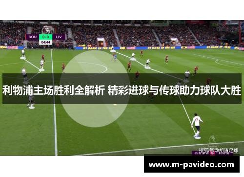 利物浦主场胜利全解析 精彩进球与传球助力球队大胜