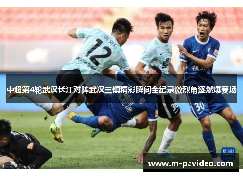 中超第4轮武汉长江对阵武汉三镇精彩瞬间全纪录激烈角逐燃爆赛场