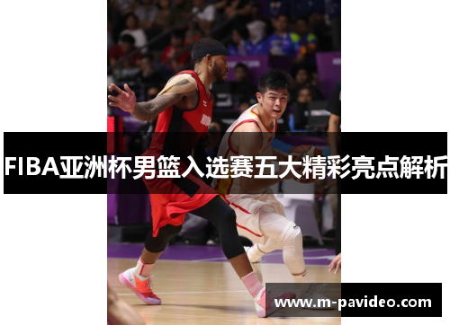 FIBA亚洲杯男篮入选赛五大精彩亮点解析