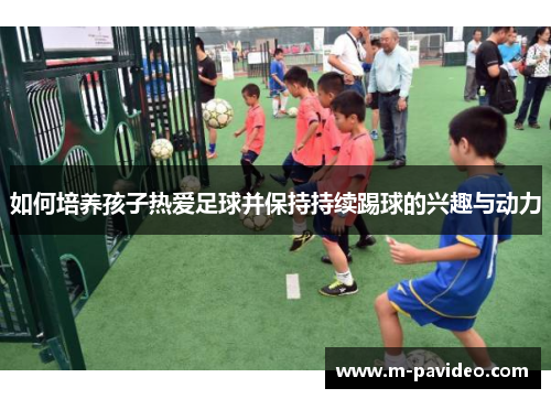 如何培养孩子热爱足球并保持持续踢球的兴趣与动力