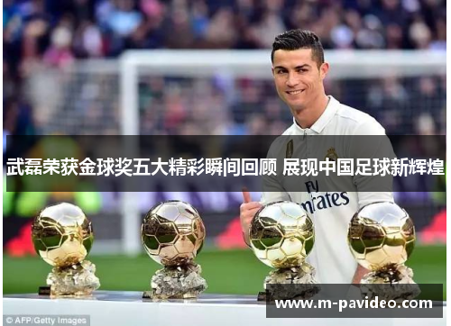 武磊荣获金球奖五大精彩瞬间回顾 展现中国足球新辉煌