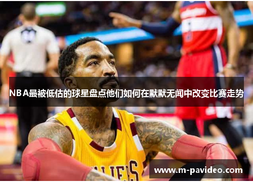 NBA最被低估的球星盘点他们如何在默默无闻中改变比赛走势