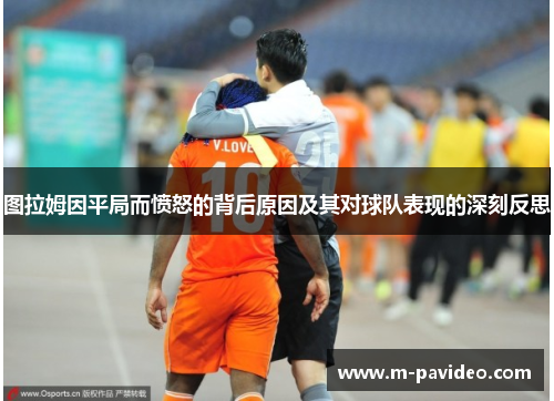 图拉姆因平局而愤怒的背后原因及其对球队表现的深刻反思