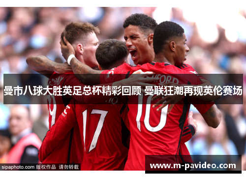 曼市八球大胜英足总杯精彩回顾 曼联狂潮再现英伦赛场