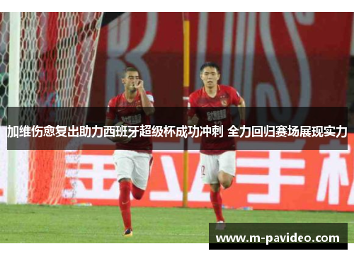 加维伤愈复出助力西班牙超级杯成功冲刺 全力回归赛场展现实力