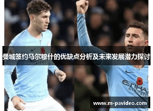 曼城签约马尔穆什的优缺点分析及未来发展潜力探讨