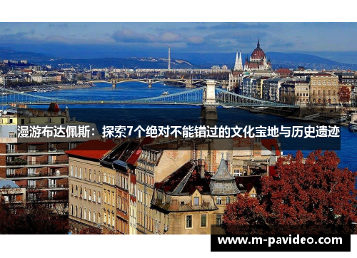 漫游布达佩斯：探索7个绝对不能错过的文化宝地与历史遗迹