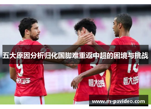 五大原因分析归化国脚难重返中超的困境与挑战