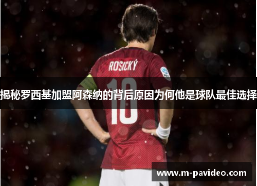 揭秘罗西基加盟阿森纳的背后原因为何他是球队最佳选择