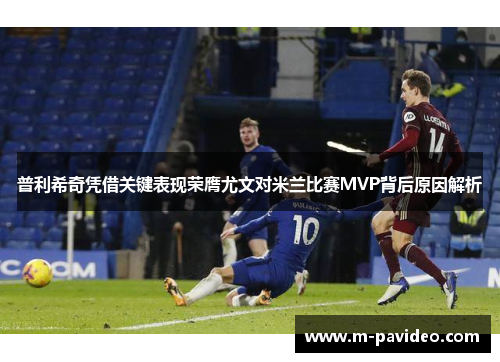 普利希奇凭借关键表现荣膺尤文对米兰比赛MVP背后原因解析