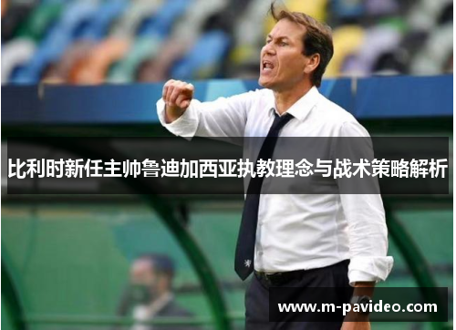 比利时新任主帅鲁迪加西亚执教理念与战术策略解析