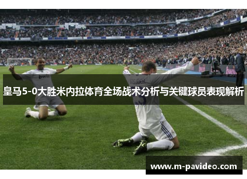 皇马5-0大胜米内拉体育全场战术分析与关键球员表现解析