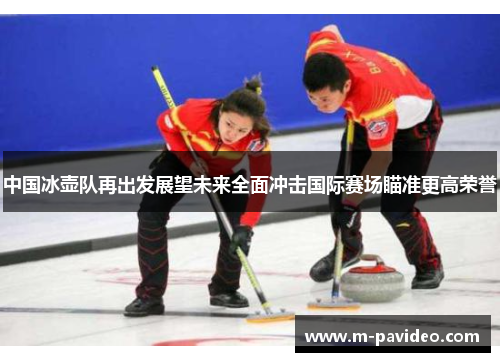 中国冰壶队再出发展望未来全面冲击国际赛场瞄准更高荣誉