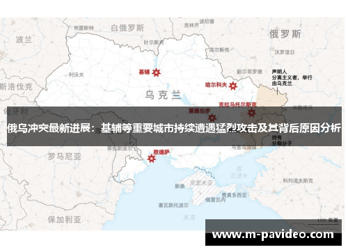 俄乌冲突最新进展：基辅等重要城市持续遭遇猛烈攻击及其背后原因分析