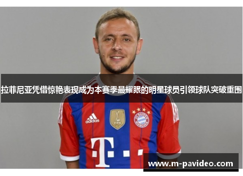 拉菲尼亚凭借惊艳表现成为本赛季最耀眼的明星球员引领球队突破重围