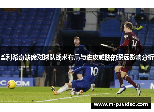 普利希奇缺席对球队战术布局与进攻威胁的深远影响分析