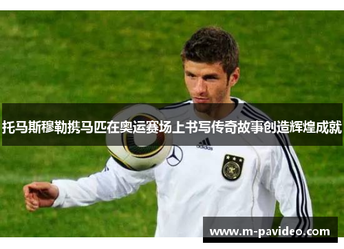 托马斯穆勒携马匹在奥运赛场上书写传奇故事创造辉煌成就