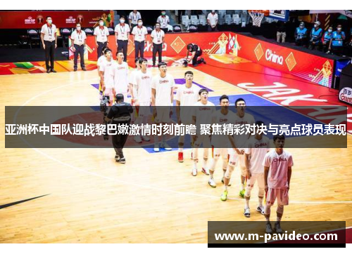 亚洲杯中国队迎战黎巴嫩激情时刻前瞻 聚焦精彩对决与亮点球员表现