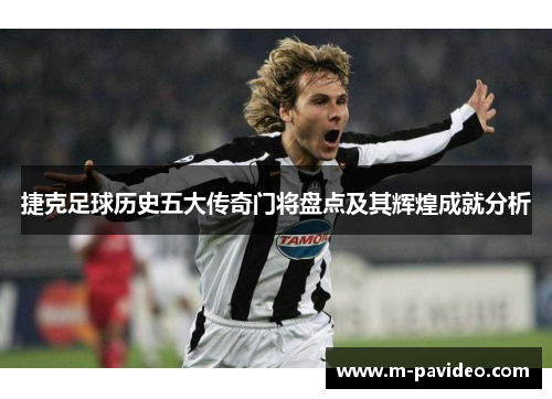 捷克足球历史五大传奇门将盘点及其辉煌成就分析