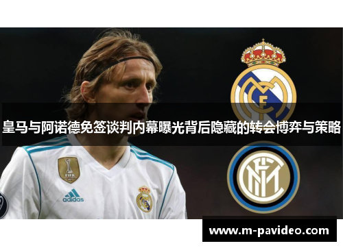 皇马与阿诺德免签谈判内幕曝光背后隐藏的转会博弈与策略