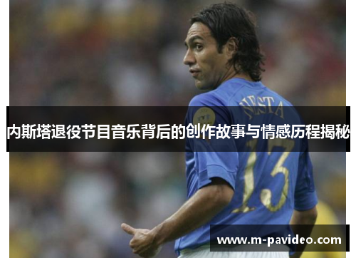 内斯塔退役节目音乐背后的创作故事与情感历程揭秘