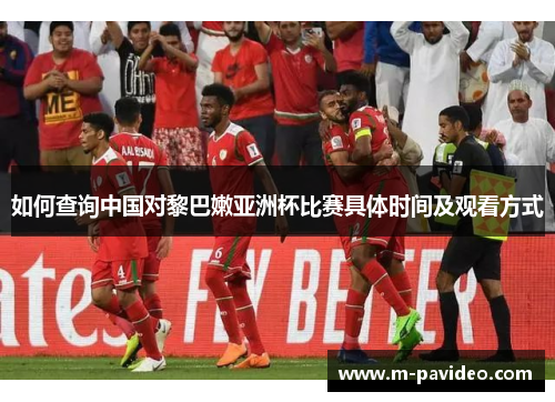 如何查询中国对黎巴嫩亚洲杯比赛具体时间及观看方式