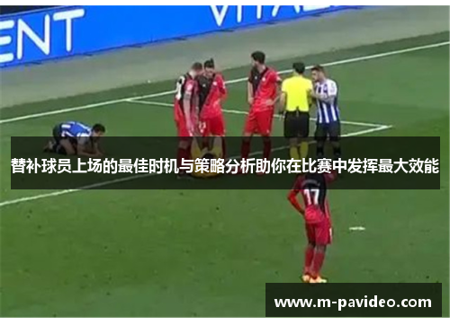 替补球员上场的最佳时机与策略分析助你在比赛中发挥最大效能