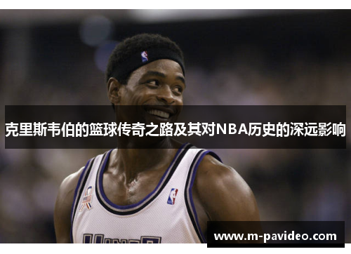 克里斯韦伯的篮球传奇之路及其对NBA历史的深远影响