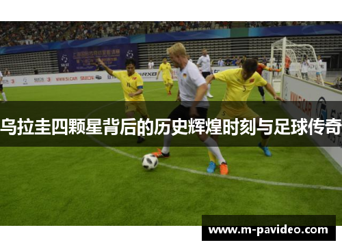 乌拉圭四颗星背后的历史辉煌时刻与足球传奇