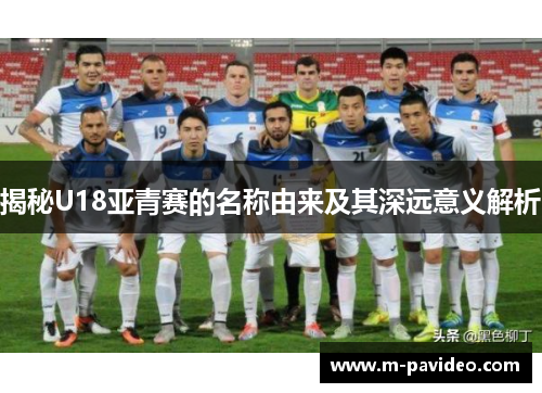 揭秘U18亚青赛的名称由来及其深远意义解析
