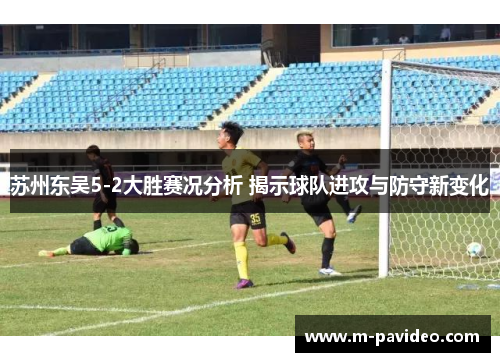 苏州东吴5-2大胜赛况分析 揭示球队进攻与防守新变化