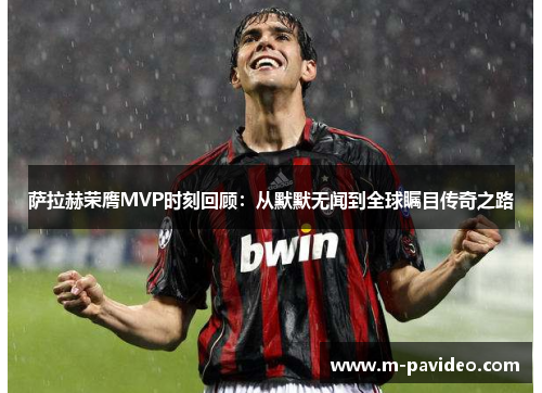 萨拉赫荣膺MVP时刻回顾：从默默无闻到全球瞩目传奇之路