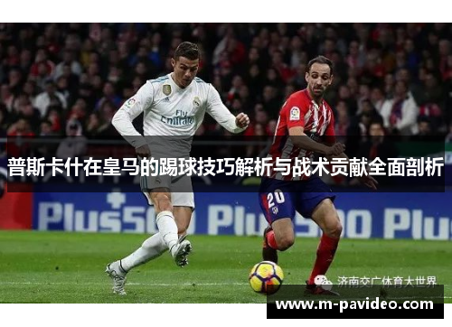 普斯卡什在皇马的踢球技巧解析与战术贡献全面剖析 普斯卡什在皇马的踢球技巧解析与战术贡献全面剖析
