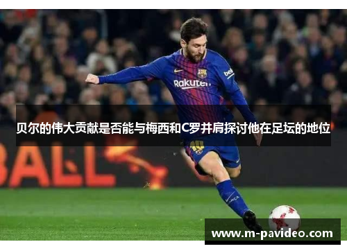 贝尔的伟大贡献是否能与梅西和C罗并肩探讨他在足坛的地位