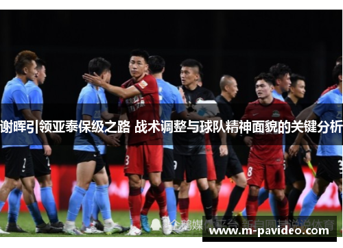 谢晖引领亚泰保级之路 战术调整与球队精神面貌的关键分析