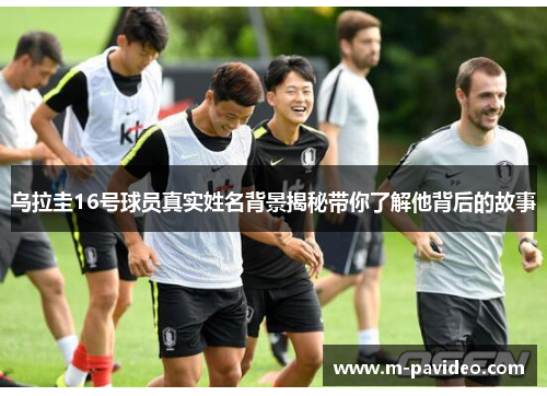 乌拉圭16号球员真实姓名背景揭秘带你了解他背后的故事