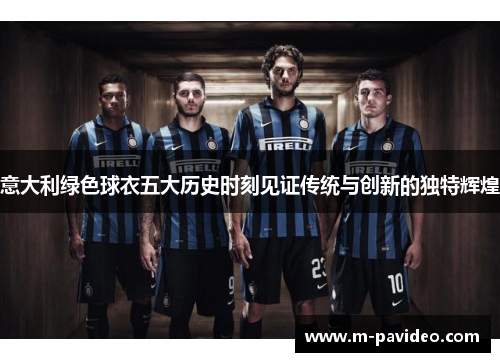意大利绿色球衣五大历史时刻见证传统与创新的独特辉煌
