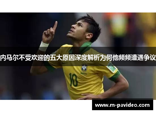 内马尔不受欢迎的五大原因深度解析为何他频频遭遇争议