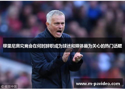 穆里尼奥究竟会在何时辞职成为球迷和媒体最为关心的热门话题 穆里尼奥究竟会在何时辞职成为球迷和媒体最为关心的热门话题