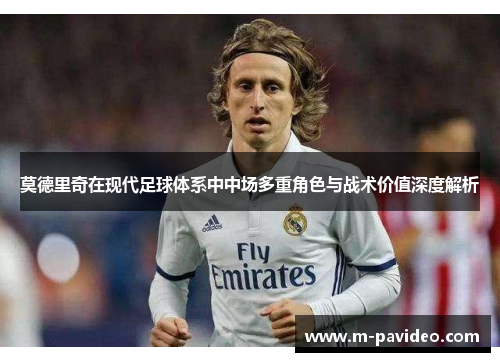 莫德里奇在现代足球体系中中场多重角色与战术价值深度解析