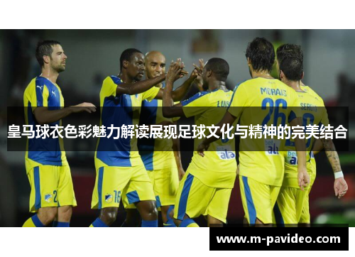 皇马球衣色彩魅力解读展现足球文化与精神的完美结合