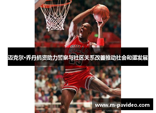 迈克尔·乔丹捐资助力警察与社区关系改善推动社会和谐发展